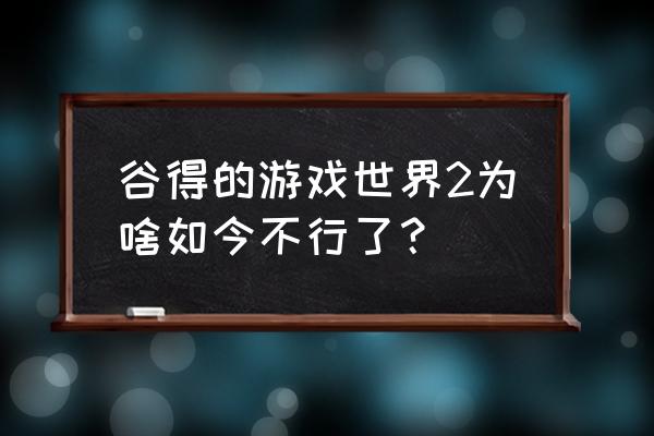 世界online谷得最新版 谷得的游戏世界2为啥如今不行了？