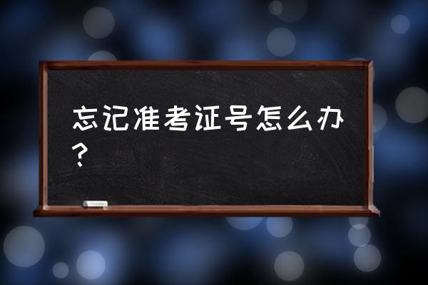 忘了自己准考证号怎么办 忘记准考证号怎么办？