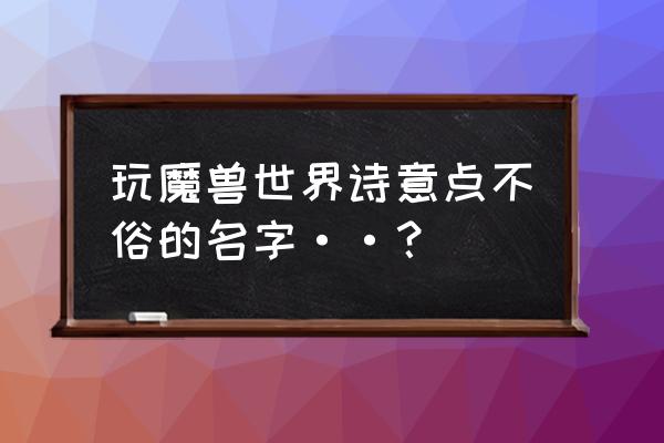 魔兽有内涵的名字大全 玩魔兽世界诗意点不俗的名字··？