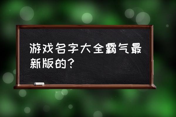 游戏名字大全霸气 游戏名字大全霸气最新版的？