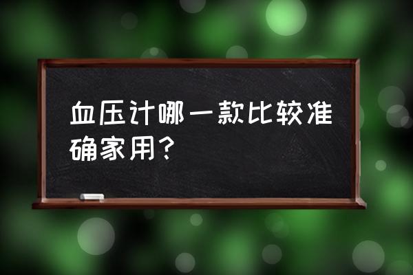 什么牌子血压计最准确家用 血压计哪一款比较准确家用？