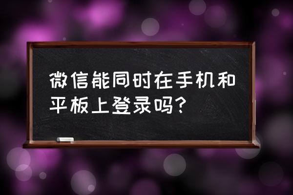 手机和平板同时登录微信 微信能同时在手机和平板上登录吗？