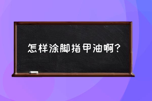 涂脚指甲油 怎样涂脚指甲油啊？