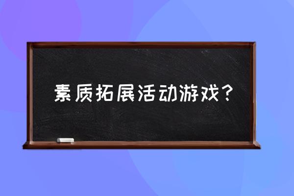 素质拓展趣味游戏 素质拓展活动游戏？