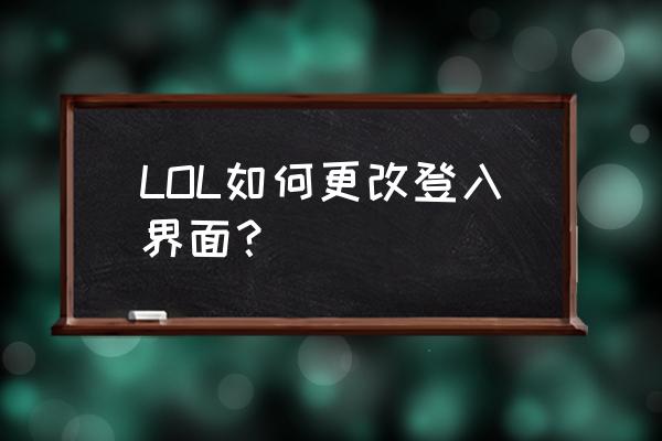 lol登录最新进入界面 LOL如何更改登入界面？