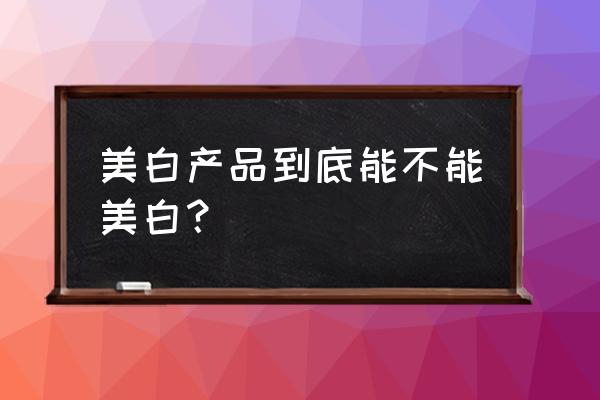 真的有美白产品吗 美白产品到底能不能美白？