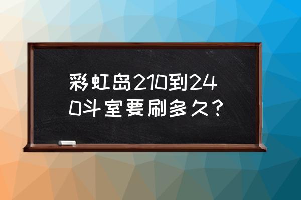 斗室96小时超清 彩虹岛210到240斗室要刷多久？