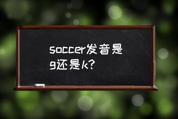 soccer发音 soccer发音是g还是k？