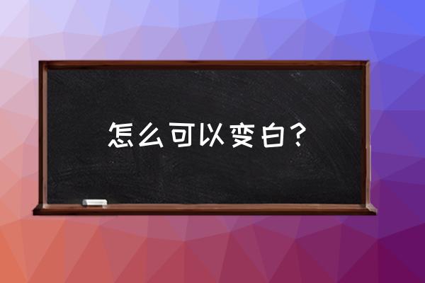 怎样才能变白的好方法 怎么可以变白？