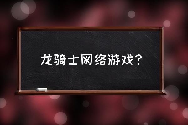 龙骑士游戏还在吗 龙骑士网络游戏？