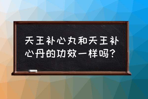 天王补心丹组成 天王补心丸和天王补心丹的功效一样吗？