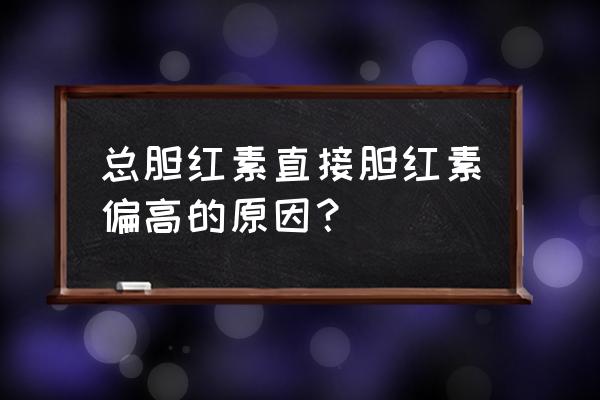 总胆红素和直接胆红素高 总胆红素直接胆红素偏高的原因？