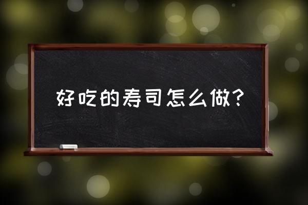 怎么样做寿司的过程 好吃的寿司怎么做？