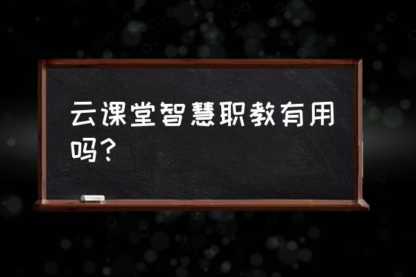 云课堂智慧职教4.2版本 云课堂智慧职教有用吗？