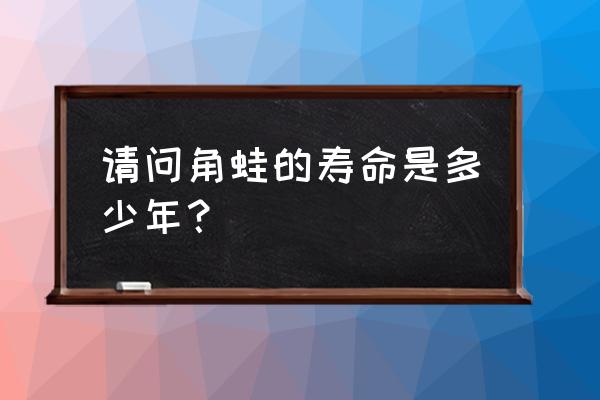 南美角蛙寿命 请问角蛙的寿命是多少年？