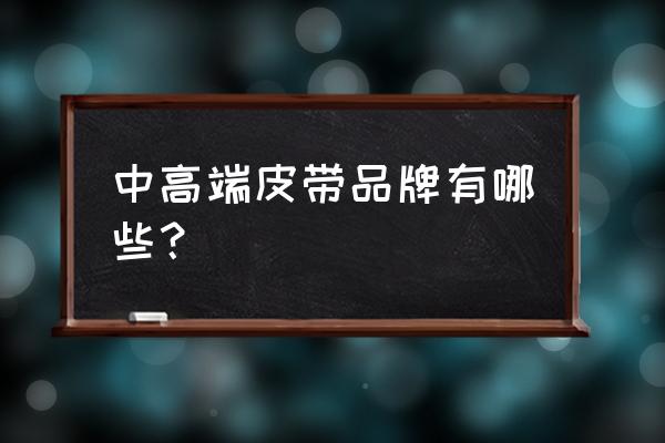 腰带品牌排行榜前十名 中高端皮带品牌有哪些？