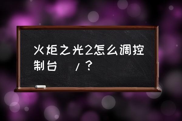 火炬之光控制台怎么打开 火炬之光2怎么调控制台\/？