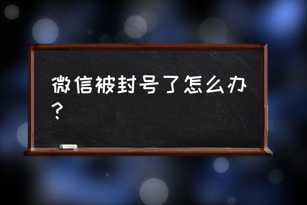 微信被封号了怎么办 微信被封号了怎么办？