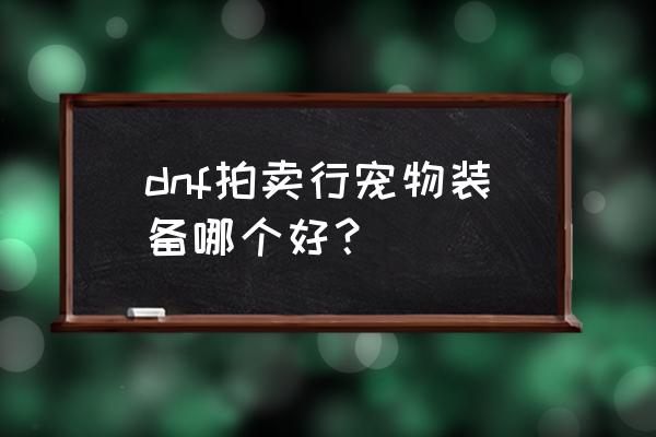 dnf宠物玛巴斯怎么样获得 dnf拍卖行宠物装备哪个好？