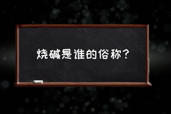 烧碱是什么的俗称 烧碱是谁的俗称？