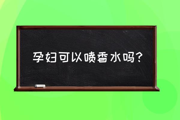 怀孕可以喷香水吗 孕妇可以喷香水吗？