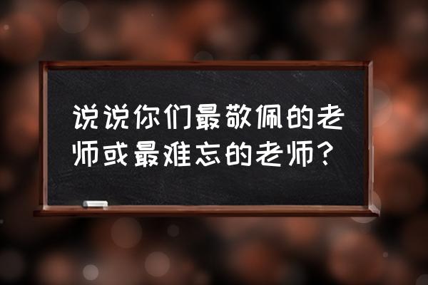 我最敬佩的人老师 说说你们最敬佩的老师或最难忘的老师？