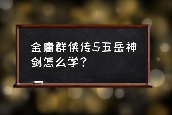 金庸群侠传5程灵素攻略 金庸群侠传5五岳神剑怎么学？