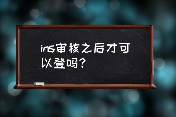 instagram登录 ins审核之后才可以登吗？