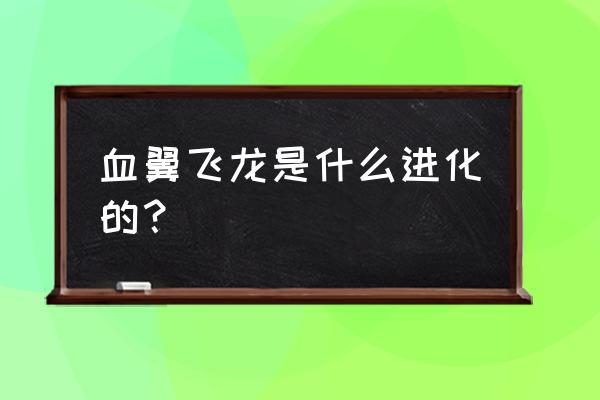 血翼飞龙由什么进化 血翼飞龙是什么进化的？