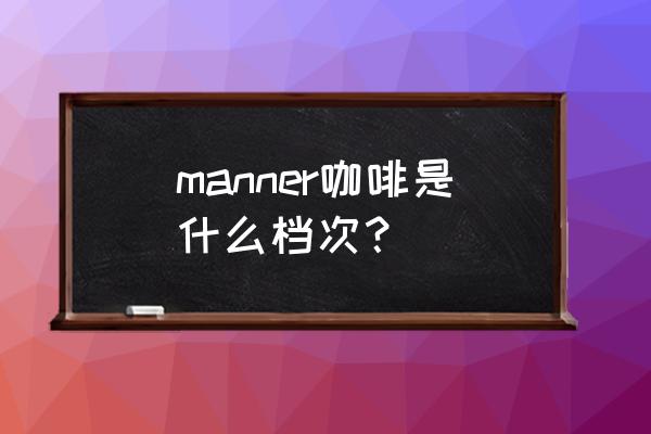 manner咖啡介绍 manner咖啡是什么档次？