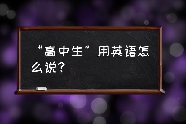 华裔学生英文 “高中生”用英语怎么说？