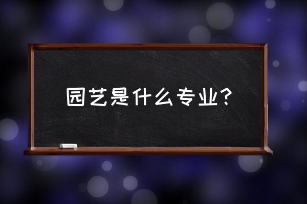 园艺专业的定义 园艺是什么专业？