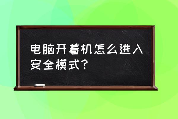 如何启动进入安全模式 电脑开着机怎么进入安全模式？