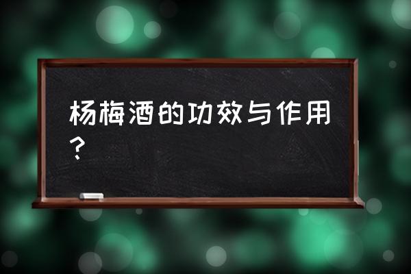 杨梅酒有什么好处及功效 杨梅酒的功效与作用？