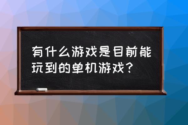 目前最好玩的单机游戏 有什么游戏是目前能玩到的单机游戏？