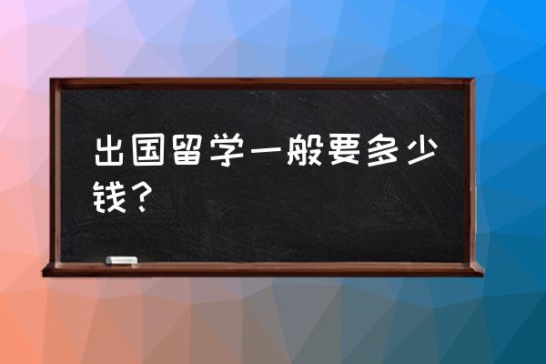 出国留学费用大概多少钱 出国留学一般要多少钱？