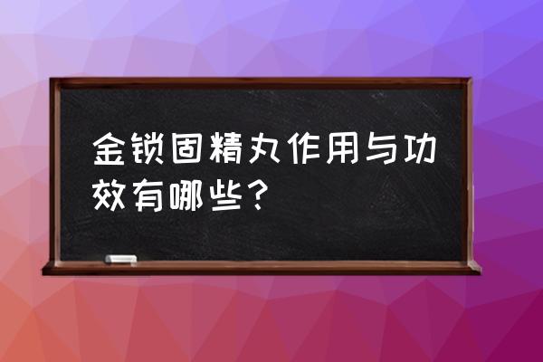 金锁固精丸的主要功效 金锁固精丸作用与功效有哪些？