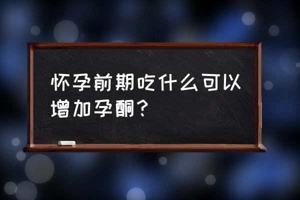 孕初期孕酮低吃什么补 怀孕前期吃什么可以增加孕酮？