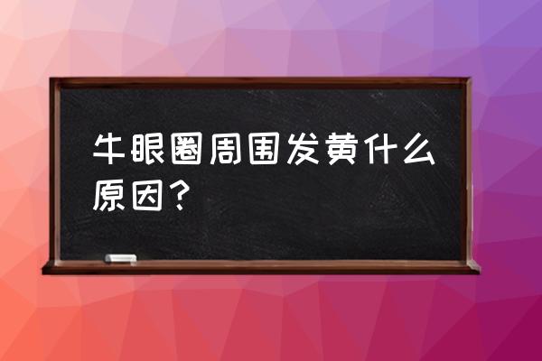 眼圈一圈发黄 牛眼圈周围发黄什么原因？