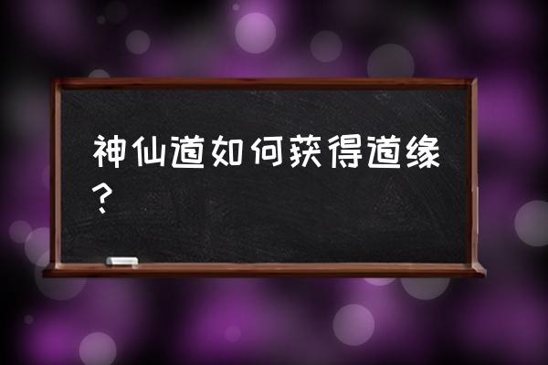 神仙道有哪些活动 神仙道如何获得道缘？