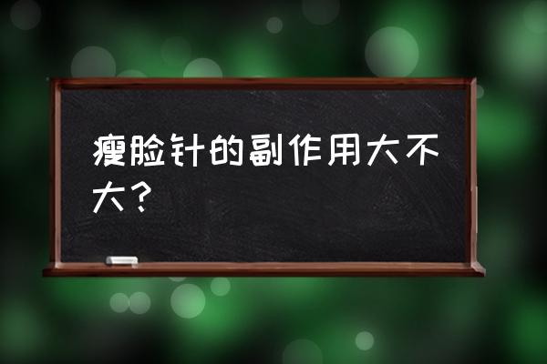 瘦脸针副作用有多厉害 瘦脸针的副作用大不大？