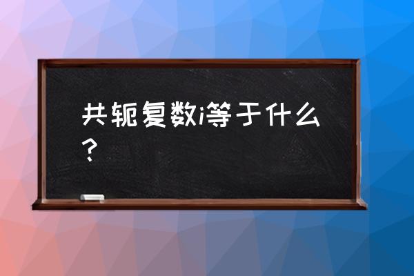 共轭复数i 共轭复数i等于什么？