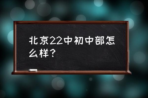 北京22中学怎么样 北京22中初中部怎么样？