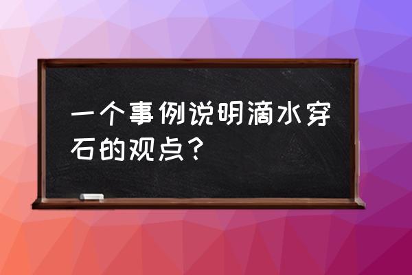 滴水能把石穿透的事例 一个事例说明滴水穿石的观点？