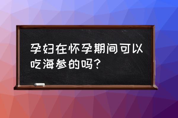 孕妇可以吃海参吗专家解答 孕妇在怀孕期间可以吃海参的吗？