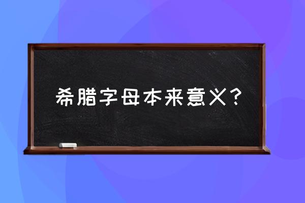 希腊字母的意义 希腊字母本来意义？