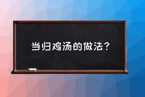 当归炖鸡的做法窍门 当归鸡汤的做法？