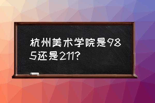 杭州国美全称 杭州美术学院是985还是211？