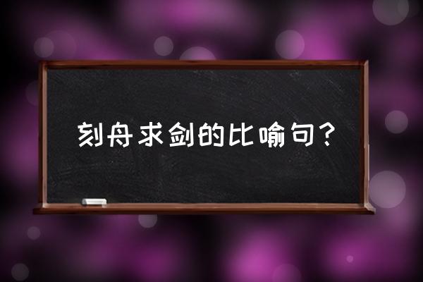 刻舟求剑的比喻 刻舟求剑的比喻句？