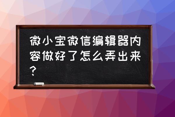 微小宝微信编辑器 微小宝微信编辑器内容做好了怎么弄出来？